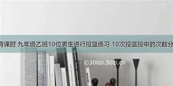 单选题体育课时 九年级乙班10位男生进行投篮练习 10次投篮投中的次数分别为：3 3