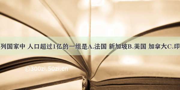 单选题下列国家中 人口超过1亿的一组是A.法国 新加坡B.美国 加拿大C.印度 日本D