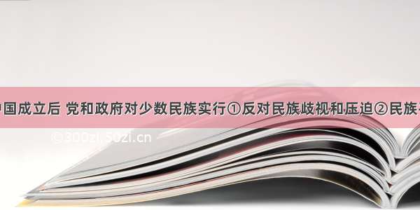 单选题新中国成立后 党和政府对少数民族实行①反对民族歧视和压迫②民族平等 民族团