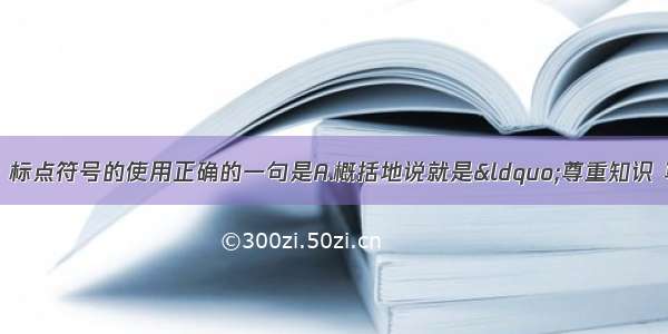 单选题下列句子中 标点符号的使用正确的一句是A.概括地说就是&ldquo;尊重知识 尊重人才&rdquo;