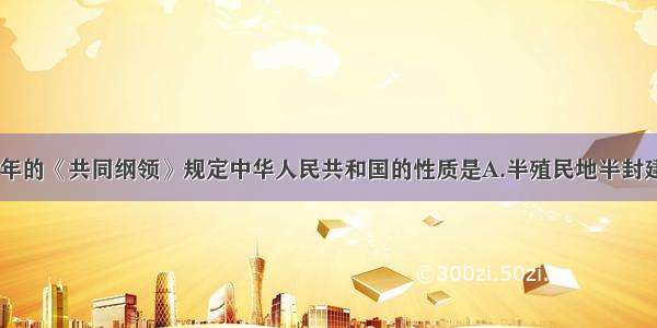 单选题1949年的《共同纲领》规定中华人民共和国的性质是A.半殖民地半封建国家B.资本