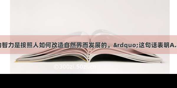 单选题“人的智力是按照人如何改造自然界而发展的。”这句话表明A.实践是认识的来源B.