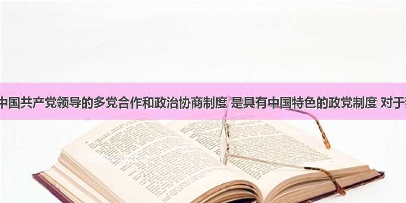 单选题中国共产党领导的多党合作和政治协商制度 是具有中国特色的政党制度 对于我国