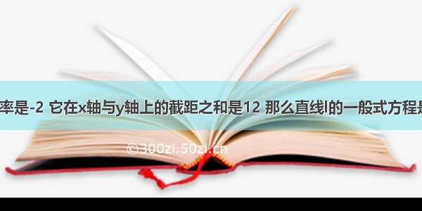 直线l的斜率是-2 它在x轴与y轴上的截距之和是12 那么直线l的一般式方程是________．