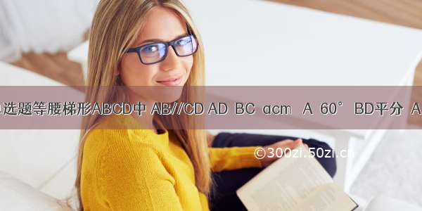 单选题等腰梯形ABCD中 AB//CD AD＝BC＝acm ∠A＝60° BD平分∠A