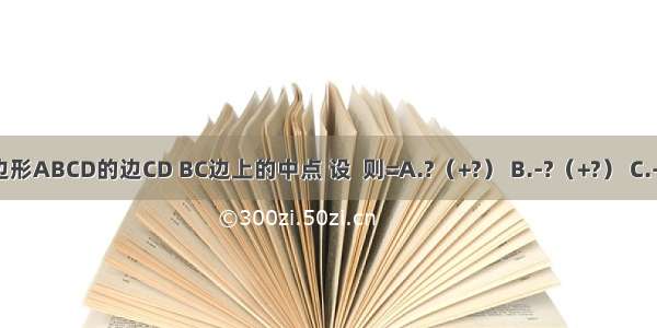 已知E F分别为四边形ABCD的边CD BC边上的中点 设  则=A.?（+?） B.-?（+?） C.-?（-?） D.-?（-?）