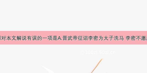 单选题下列对本文解说有误的一项是A.晋武帝征诏李密为太子洗马 李密不愿应诏 就写了