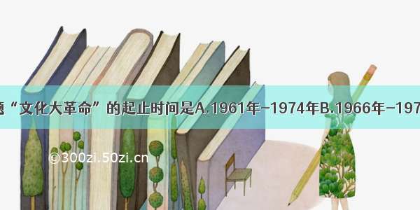 单选题“文化大革命”的起止时间是A.1961年-1974年B.1966年-1976年C