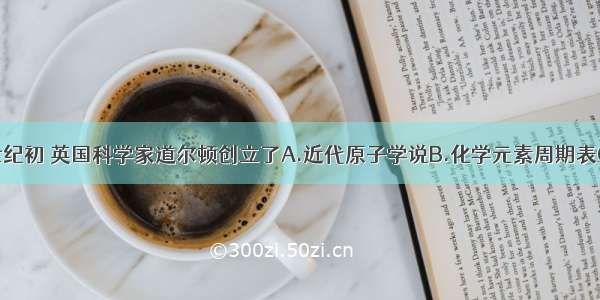 单选题19世纪初 英国科学家道尔顿创立了A.近代原子学说B.化学元素周期表C.分子结构