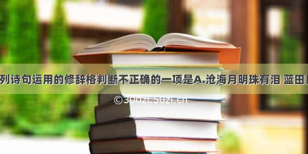 单选题对下列诗句运用的修辞格判断不正确的一项是A.沧海月明珠有泪 蓝田日暖玉生烟。