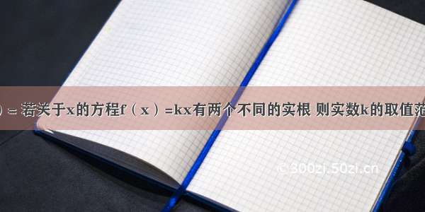 已知函数f（x）= 若关于x的方程f（x）=kx有两个不同的实根 则实数k的取值范围是________．