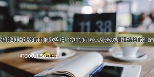 单选题关于线粒体和叶绿体的共同叙述中 不正确的是A.都是双层膜结构的细胞器B.所含酶的