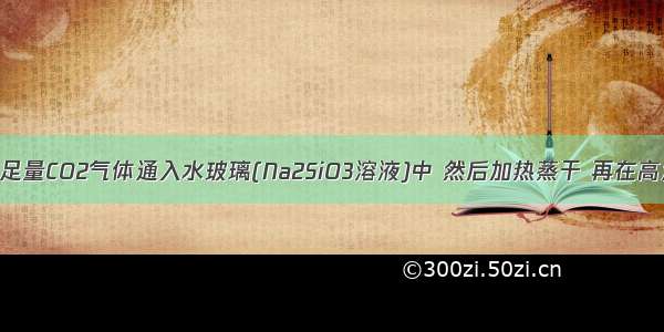 单选题将足量CO2气体通入水玻璃(Na2SiO3溶液)中 然后加热蒸干 再在高温下充分