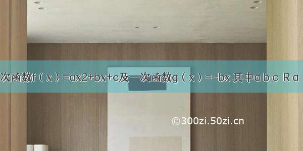 已知 二次函数f（x）=ax2+bx+c及一次函数g（x）=-bx 其中a b c∈R a＞b＞c a+