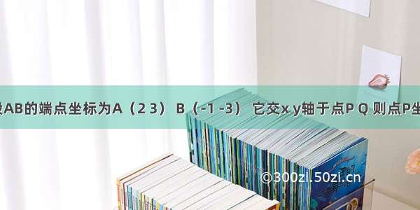 已知线段AB的端点坐标为A（2 3） B（-1 -3） 它交x y轴于点P Q 则点P坐标为___