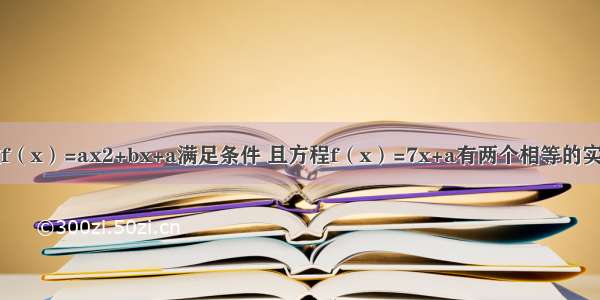 已知二次函数f（x）=ax2+bx+a满足条件 且方程f（x）=7x+a有两个相等的实根．（1）求f