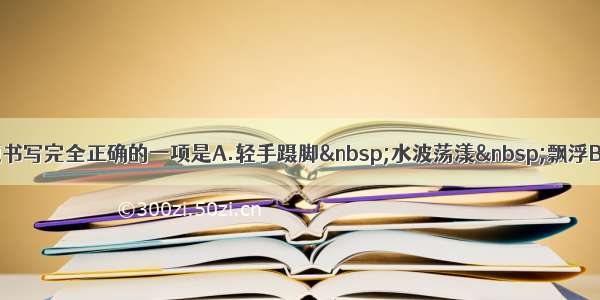 单选题书写完全正确的一项是A.轻手蹑脚 水波荡漾 飘浮B.柔声