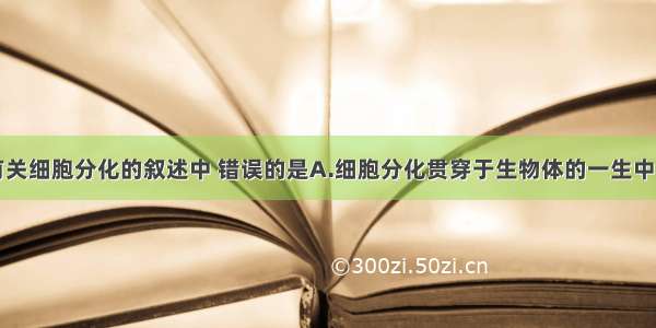 单选题下列有关细胞分化的叙述中 错误的是A.细胞分化贯穿于生物体的一生中B.分化后的细