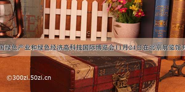 单选题中国绿色产业和绿色经济高科技国际博览会11月24日在北京展览馆开幕。“绿