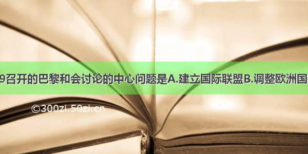 单选题19召开的巴黎和会讨论的中心问题是A.建立国际联盟B.调整欧洲国家边界C.