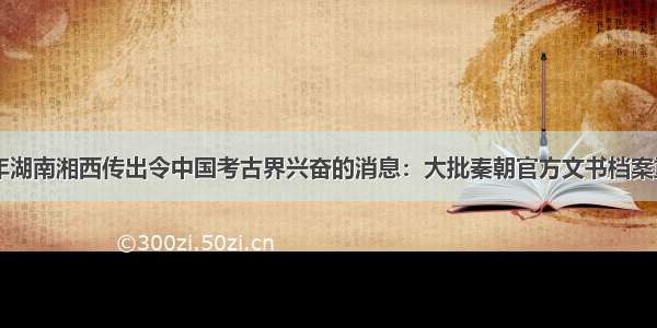 单选题2002年湖南湘西传出令中国考古界兴奋的消息：大批秦朝官方文书档案重见天日 至今