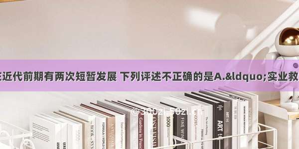 单选题中国民族工业在近代前期有两次短暂发展 下列评述不正确的是A.“实业救国”和“