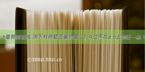 单选题设a b是异面直线 则下列命题正确的是（）A.过不在a b上的任一点 可作一条直