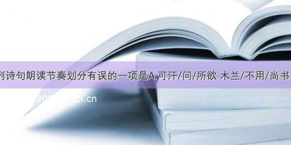 单选题下列诗句朗读节奏划分有误的一项是A.可汗/问/所欲 木兰/不用/尚书郎。B.不闻