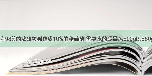 把100g质量分数为98%的浓硫酸稀释成10%的稀硫酸 需要水的质量A.800gB.880gC.980gD.98g