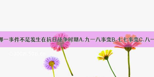 单选题下列哪一事件不是发生在抗日战争时期A.九一八事变B.七七事变C.八一三事变D.中