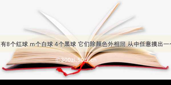 袋子里装有8个红球 m个白球 4个黑球 它们除颜色外相同 从中任意摸出一个球 若摸