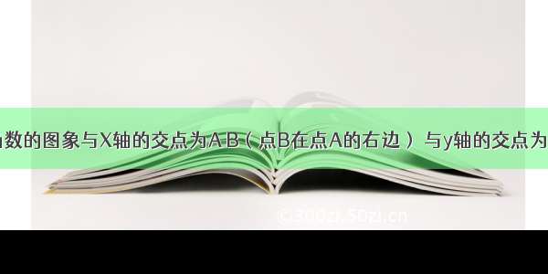 已知二次函数的图象与X轴的交点为A B（点B在点A的右边） 与y轴的交点为C．（1）若△