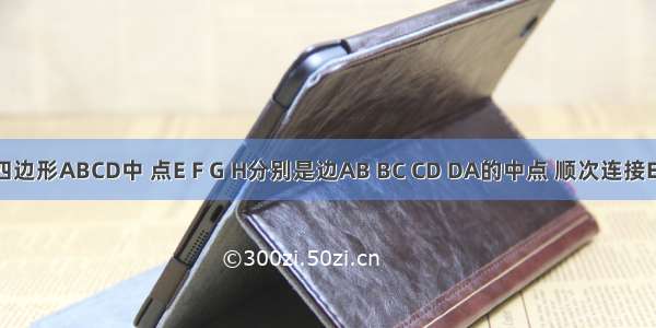 如图 四边形ABCD中 点E F G H分别是边AB BC CD DA的中点 顺次连接E F G H