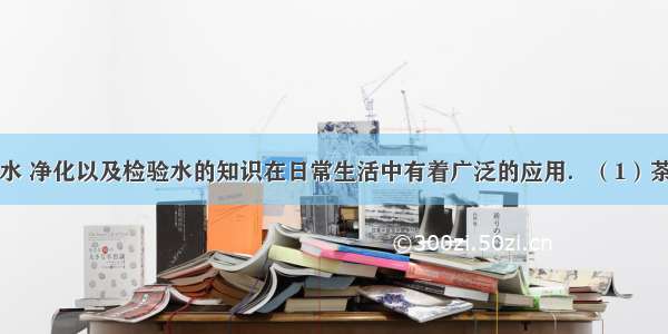 生活离不开水 净化以及检验水的知识在日常生活中有着广泛的应用．（1）茶杯内的纱网