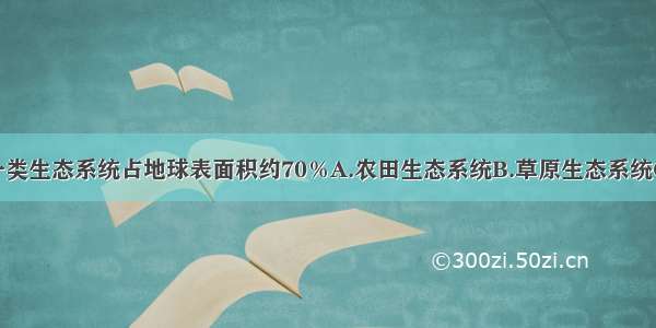 下列哪一类生态系统占地球表面积约70％A.农田生态系统B.草原生态系统C.海洋生