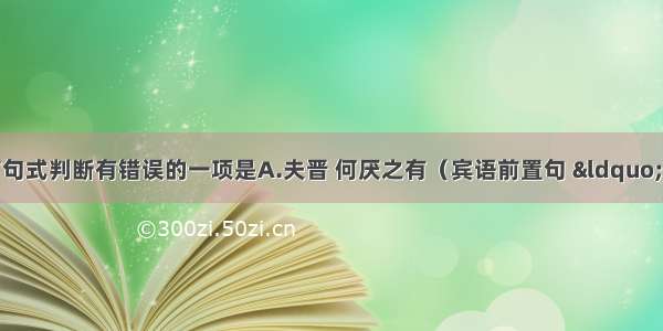 对下列各句的文言句式判断有错误的一项是A.夫晋 何厌之有（宾语前置句 “何厌”是宾