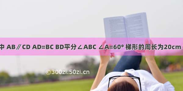 如图 梯形ABCD中 AB∥CD AD=BC BD平分∠ABC ∠A=60° 梯形的周长为20cm 求梯形各边的长．