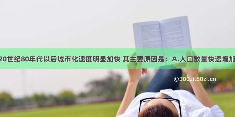 我国20世纪80年代以后城市化速度明显加快 其主要原因是：A.人口数量快速增加B