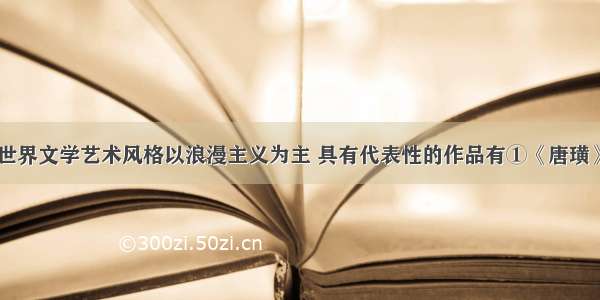 19世纪初 世界文学艺术风格以浪漫主义为主 具有代表性的作品有①《唐璜》 ②《悲惨