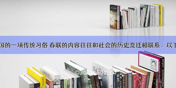 贴春联是中国的一项传统习俗 春联的内容往往和社会的历史变迁相联系。以下春联反映的