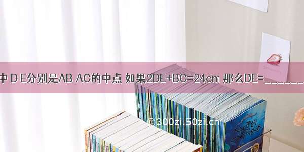 在△ABC中 D E分别是AB AC的中点 如果2DE+BC=24cm 那么DE=________cm．