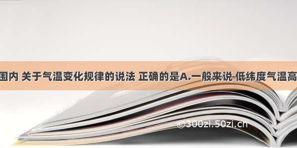 在全球范围内 关于气温变化规律的说法 正确的是A.一般来说 低纬度气温高 高纬度气