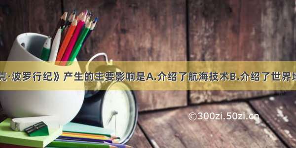 单选题《马克·波罗行纪》产生的主要影响是A.介绍了航海技术B.介绍了世界地理知识C.增