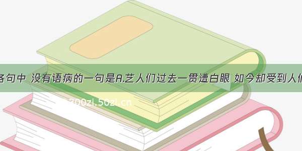 单选题下列各句中 没有语病的一句是A.艺人们过去一贯遭白眼 如今却受到人们热切的青睐