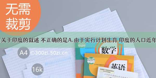 单选题下列有关于印度的叙述 不正确的是A.由于实行计划生育 印度的人口近年来有所下降B