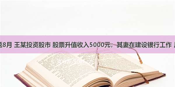 单选题8月 王某投资股市 股票升值收入5000元；其妻在建设银行工作 月收入