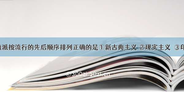 下列美术流派按流行的先后顺序排列正确的是①新古典主义 ②现实主义  ③印象画派  ④