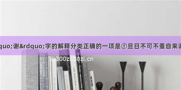 对下列句子中&ldquo;谢&rdquo;字的解释分类正确的一项是①旦日不可不蚤自来谢项王 ②于是遂去 