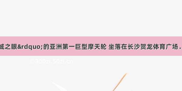 被誉为&ldquo;星城之眼&rdquo;的亚洲第一巨型摩天轮 坐落在长沙贺龙体育广场．这个巨型摩天轮高