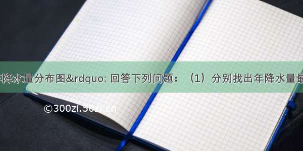 读“世界年降水量分布图” 回答下列问题：（1）分别找出年降水量最多和最少的地区 